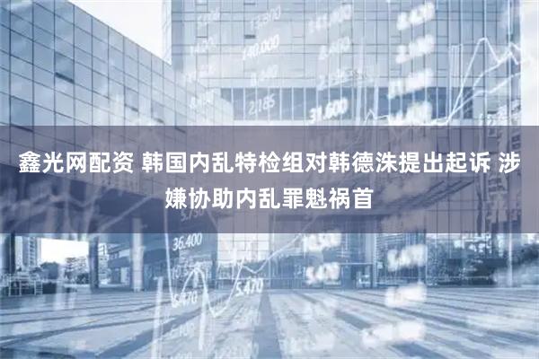 鑫光网配资 韩国内乱特检组对韩德洙提出起诉 涉嫌协助内乱罪魁祸首