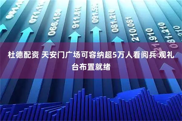 杜德配资 天安门广场可容纳超5万人看阅兵 观礼台布置就绪