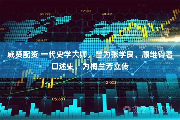 威贤配资 一代史学大师，曾为张学良、顾维钧著口述史，为梅兰芳立传
