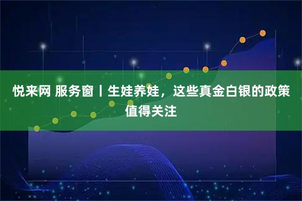 悦来网 服务窗丨生娃养娃，这些真金白银的政策值得关注