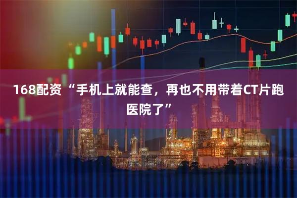 168配资 “手机上就能查，再也不用带着CT片跑医院了”