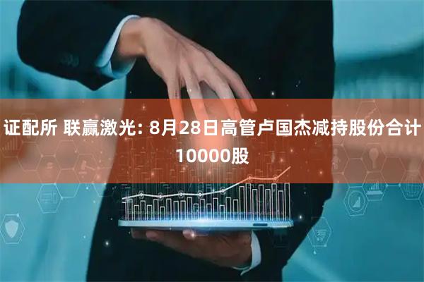 证配所 联赢激光: 8月28日高管卢国杰减持股份合计10000股