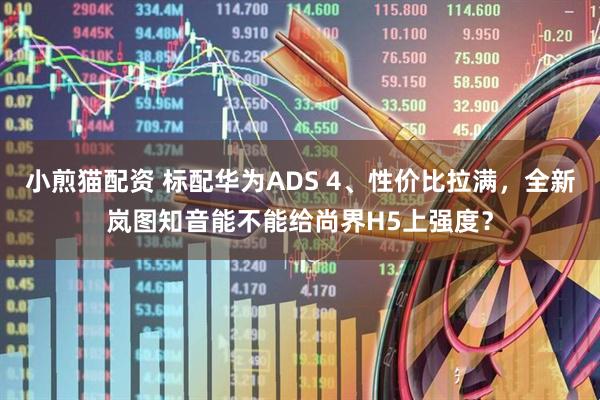 小煎猫配资 标配华为ADS 4、性价比拉满，全新岚图知音能不能给尚界H5上强度？