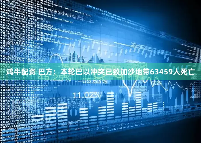 鸿牛配资 巴方：本轮巴以冲突已致加沙地带63459人死亡