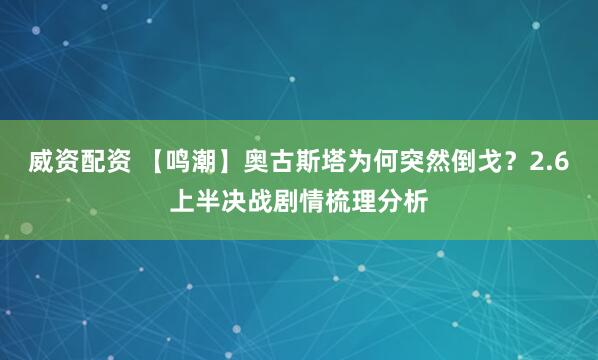 威资配资 【鸣潮】奥古斯塔为何突然倒戈？2.6上半决战剧情梳理分析