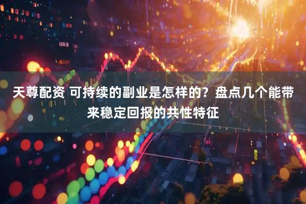 天尊配资 可持续的副业是怎样的？盘点几个能带来稳定回报的共性特征