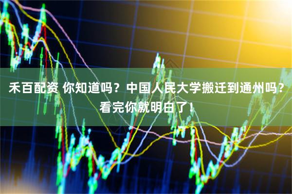 禾百配资 你知道吗？中国人民大学搬迁到通州吗？看完你就明白了！