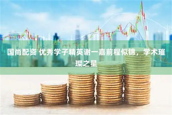 国尚配资 优秀学子精英谢一嘉前程似锦，学术璀璨之星