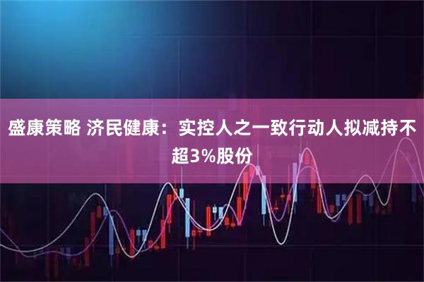 盛康策略 济民健康：实控人之一致行动人拟减持不超3%股份