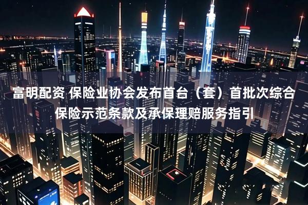 富明配资 保险业协会发布首台（套）首批次综合保险示范条款及承保理赔服务指引