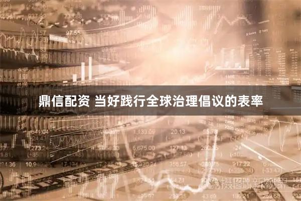 鼎信配资 当好践行全球治理倡议的表率
