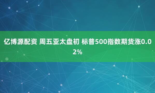 亿博源配资 周五亚太盘初 标普500指数期货涨0.02%