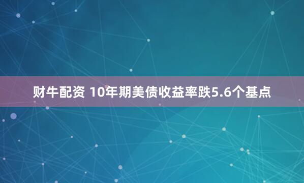 财牛配资 10年期美债收益率跌5.6个基点