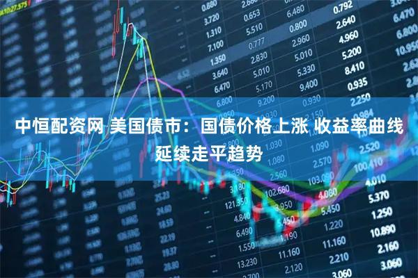 中恒配资网 美国债市：国债价格上涨 收益率曲线延续走平趋势