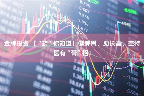 金牌投资 【“药”你知道】健脾胃、助长高，空特医有“膏”招！