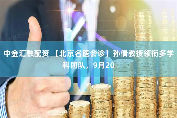 中金汇融配资 【北京名医会诊】孙倩教授领衔多学科团队，9月20
