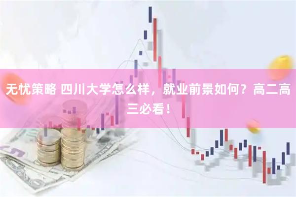 无忧策略 四川大学怎么样，就业前景如何？高二高三必看！