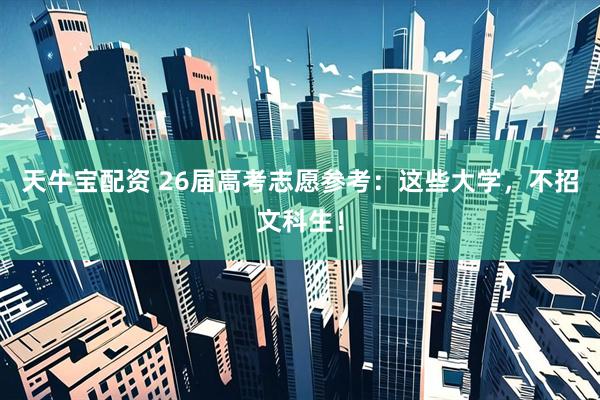 天牛宝配资 26届高考志愿参考：这些大学，不招文科生！