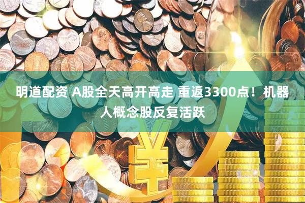 明道配资 A股全天高开高走 重返3300点！机器人概念股反复活跃
