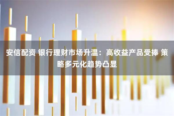 安信配资 银行理财市场升温：高收益产品受捧 策略多元化趋势凸显