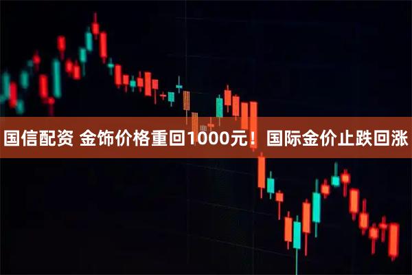 国信配资 金饰价格重回1000元！国际金价止跌回涨