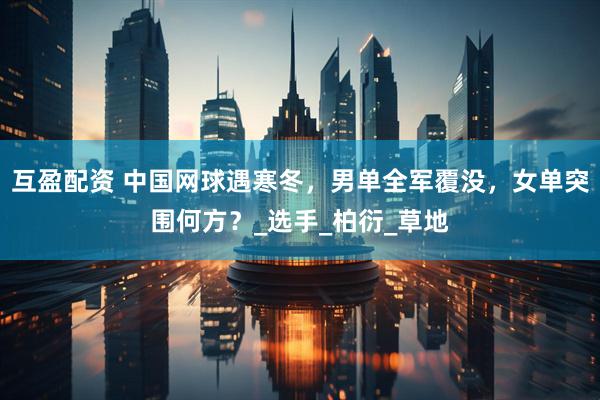 互盈配资 中国网球遇寒冬，男单全军覆没，女单突围何方？_选手_柏衍_草地