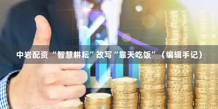 中岩配资 “智慧耕耘”改写“靠天吃饭”（编辑手记）
