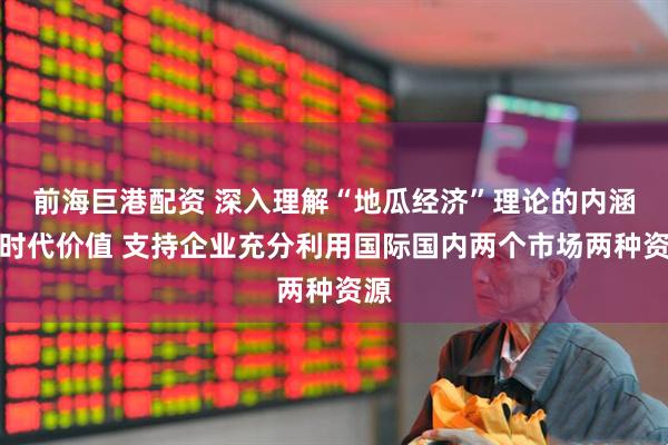 前海巨港配资 深入理解“地瓜经济”理论的内涵和时代价值 支持企业充分利用国际国内两个市场两种资源