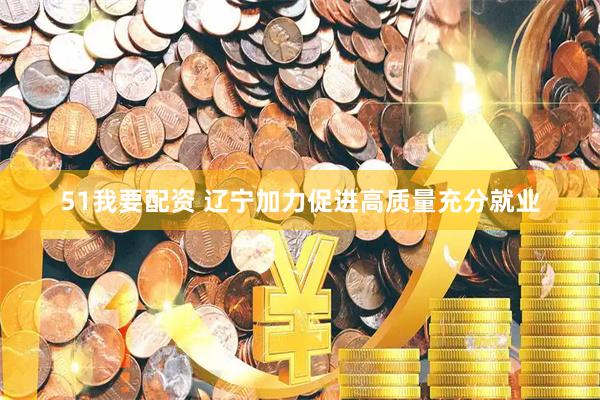 51我要配资 辽宁加力促进高质量充分就业