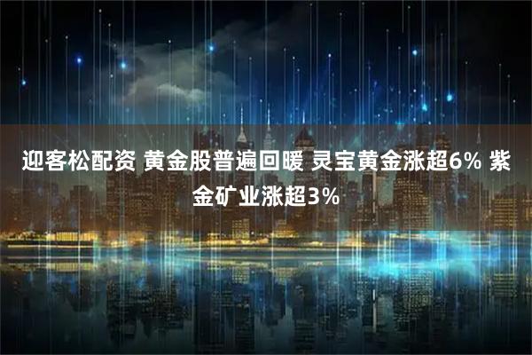 迎客松配资 黄金股普遍回暖 灵宝黄金涨超6% 紫金矿业涨超3%
