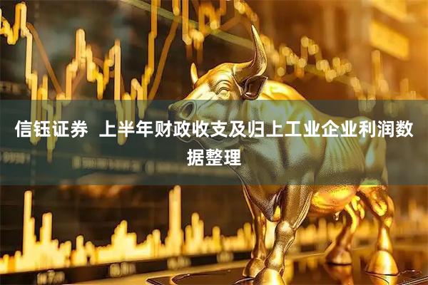 信钰证券  上半年财政收支及归上工业企业利润数据整理