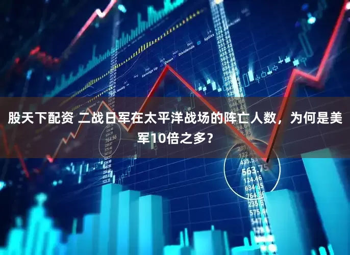 股天下配资 二战日军在太平洋战场的阵亡人数，为何是美军10倍之多？