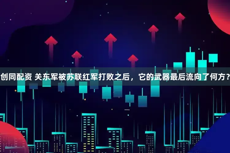 创同配资 关东军被苏联红军打败之后，它的武器最后流向了何方？