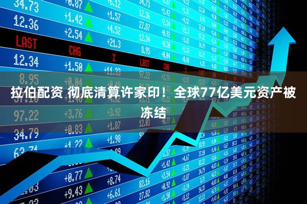 拉伯配资 彻底清算许家印！全球77亿美元资产被冻结
