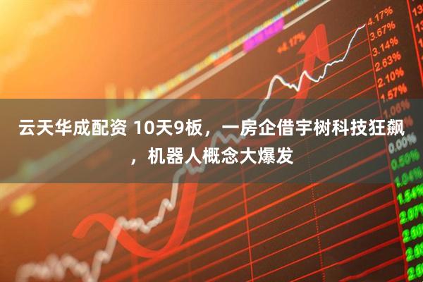 云天华成配资 10天9板，一房企借宇树科技狂飙，机器人概念大爆发