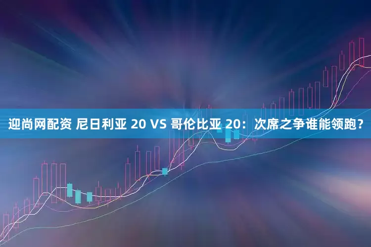 迎尚网配资 尼日利亚 20 VS 哥伦比亚 20：次席之争谁能领跑？