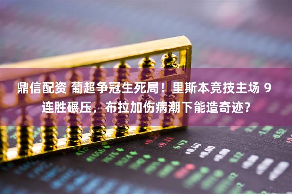 鼎信配资 葡超争冠生死局！里斯本竞技主场 9 连胜碾压，布拉加伤病潮下能造奇迹？