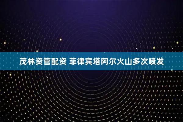 茂林资管配资 菲律宾塔阿尔火山多次喷发