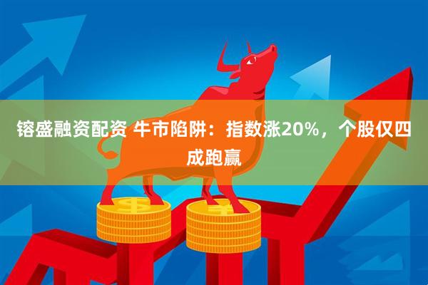 镕盛融资配资 牛市陷阱：指数涨20%，个股仅四成跑赢