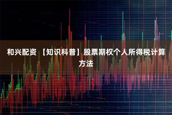 和兴配资 【知识科普】股票期权个人所得税计算方法