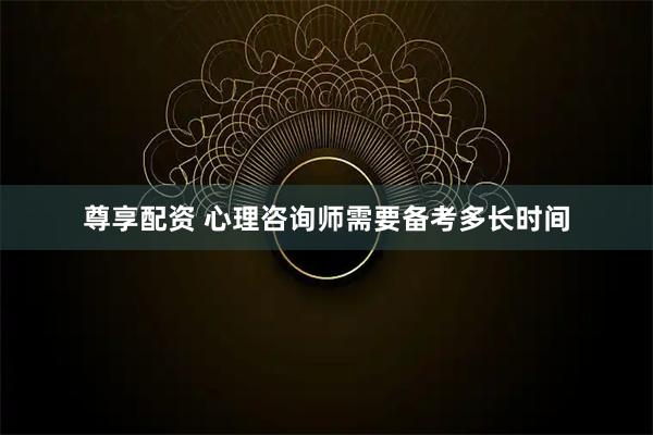 尊享配资 心理咨询师需要备考多长时间