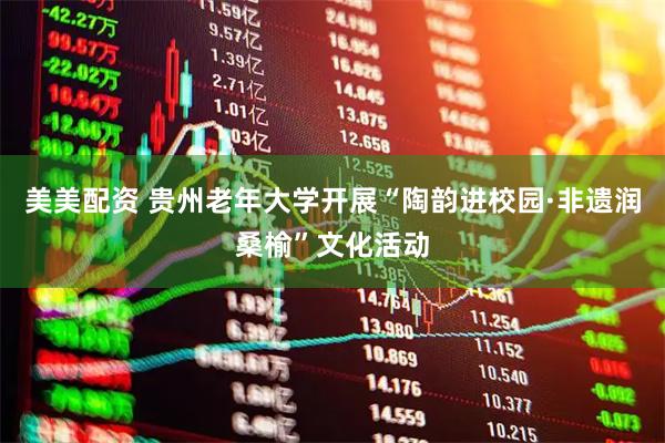 美美配资 贵州老年大学开展“陶韵进校园·非遗润桑榆”文化活动