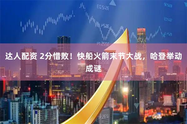达人配资 2分惜败！快船火箭末节大战，哈登举动成谜