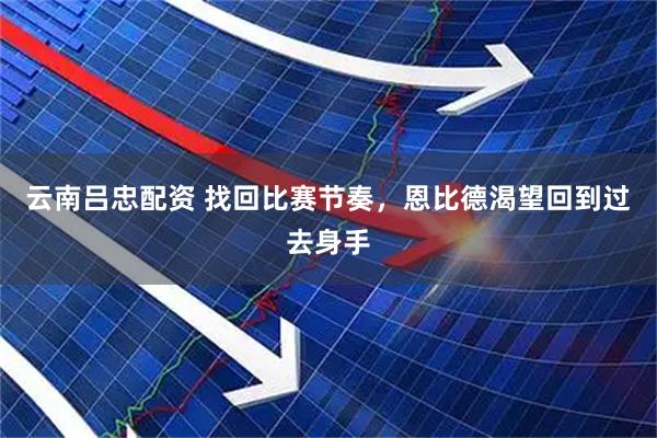 云南吕忠配资 找回比赛节奏，恩比德渴望回到过去身手