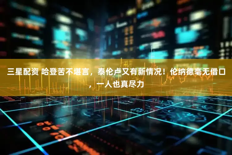 三星配资 哈登苦不堪言，泰伦卢又有新情况！伦纳德毫无借口，一人也真尽力