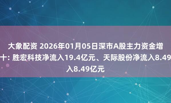 大象配资 2026年01月05日深市A股主力资金增仓前十: 胜宏科技净流入19.4亿元、天际股份净流入8.49亿元