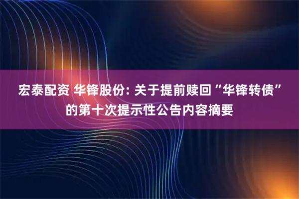 宏泰配资 华锋股份: 关于提前赎回“华锋转债”的第十次提示性公告内容摘要