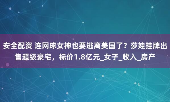安全配资 连网球女神也要逃离美国了？莎娃挂牌出售超级豪宅，标价1.8亿元_女子_收入_房产