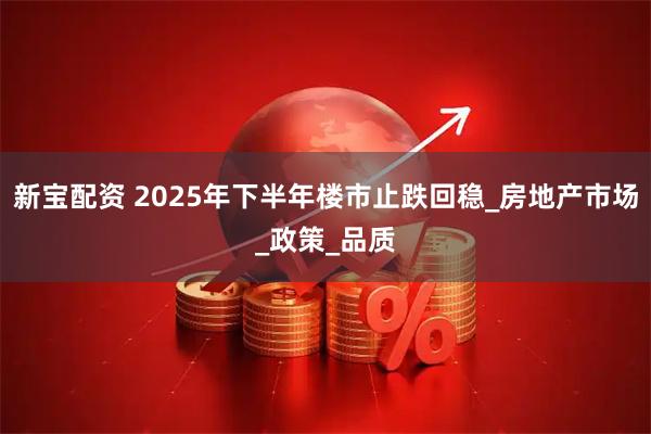 新宝配资 2025年下半年楼市止跌回稳_房地产市场_政策_品质