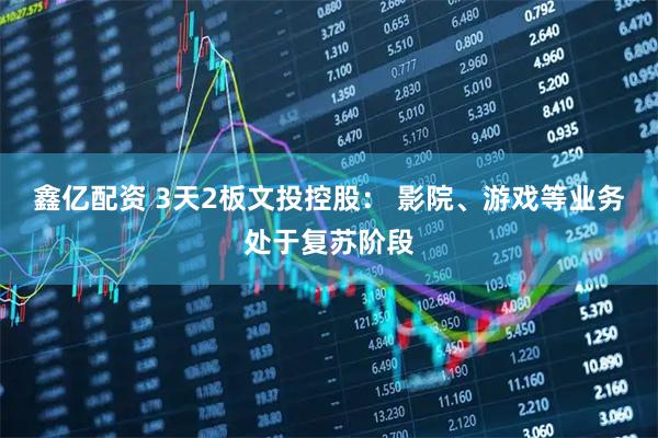 鑫亿配资 3天2板文投控股： 影院、游戏等业务处于复苏阶段